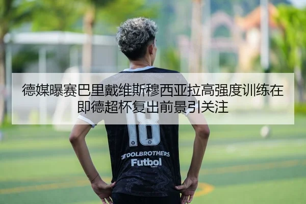 德媒曝赛巴里戴维斯穆西亚拉高强度训练在即德超杯复出前景引关注